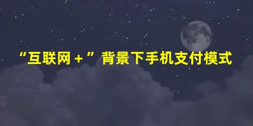 “互联网+”背景下手机支付模式研究 “互联网+”背景下手机支付模式研究