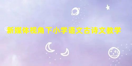 新媒体视角下小学语文古诗文教学创新 新媒体视角下小学语文古诗文教学创新
