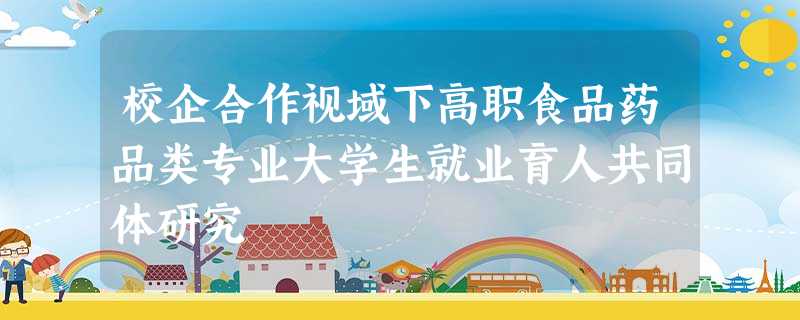 校企合作视域下高职食品药品类专业大学生就业育人共同体研究 校企合作视域下高职食品药品类专业大学生就业育人共同体研究