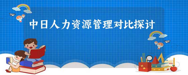 中日人力资源管理对比探讨 中日人力资源管理对比探讨