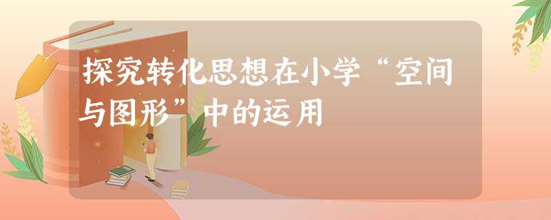 探究转化思想在小学“空间与图形”中的运用 探究转化思想在小学“空间与图形”中的运用