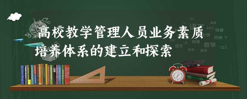 高校教学管理人员业务素质培养体系的建立和探索 高校教学管理人员业务素质培养体系的建立和探索