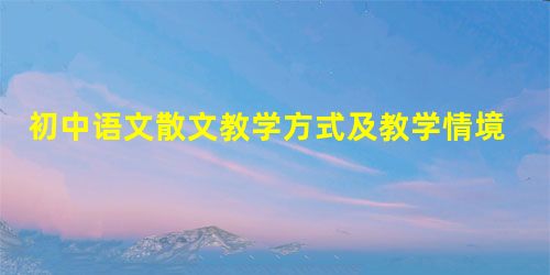 初中语文散文教学方式及教学情境巧妙创设分析 初中语文散文教学方式及教学情境巧妙创设分析