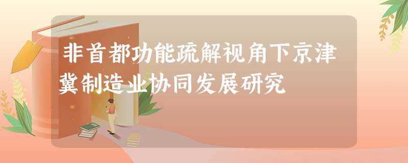 非首都功能疏解视角下京津冀制造业协同发展研究 非首都功能疏解视角下京津冀制造业协同发展研究