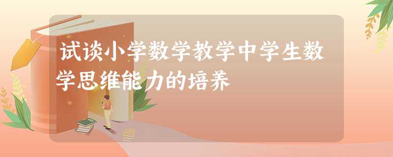 试谈小学数学教学中学生数学思维能力的培养 试谈小学数学教学中学生数学思维能力的培养