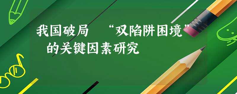 我国破局 “双陷阱困境” 的关键因素研究 我国破局 “双陷阱困境” 的关键因素研究