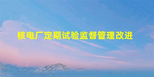 核电厂定期试验监督管理改进 核电厂定期试验监督管理改进
