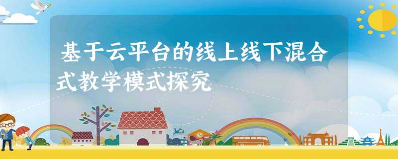 基于云平台的线上线下混合式教学模式探究 基于云平台的线上线下混合式教学模式探究