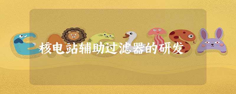 核电站辅助过滤器的研发 核电站辅助过滤器的研发