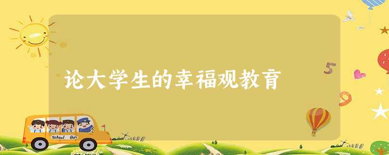 论大学生的幸福观教育 论大学生的幸福观教育