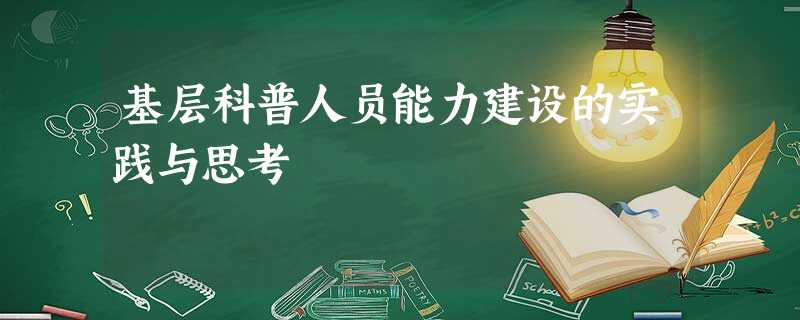 基层科普人员能力建设的实践与思考 基层科普人员能力建设的实践与思考