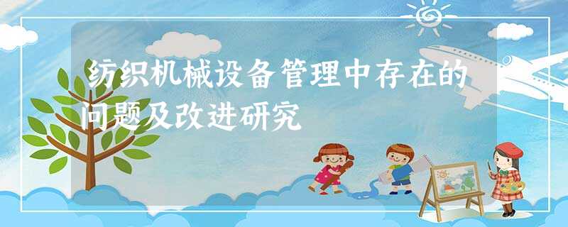 纺织机械设备管理中存在的问题及改进研究 纺织机械设备管理中存在的问题及改进研究