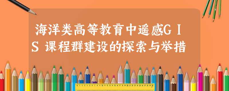 海洋类高等教育中遥感GIS课程群建设的探索与举措 海洋类高等教育中遥感GIS课程群建设的探索与举措