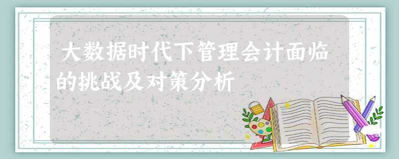 大数据时代下管理会计面临的挑战及对策分析 大数据时代下管理会计面临的挑战及对策分析