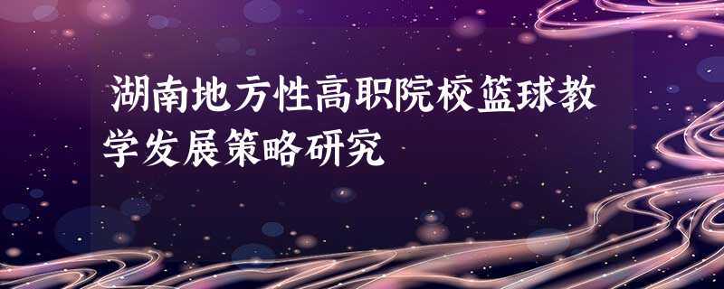 湖南地方性高职院校篮球教学发展策略研究 湖南地方性高职院校篮球教学发展策略研究