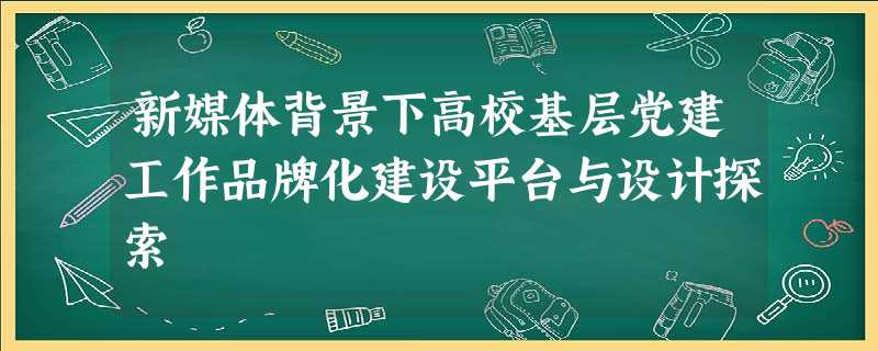新媒体背景下高校基层党建工作品牌化建设平台与设计探索 新媒体背景下高校基层党建工作品牌化建设平台与设计探索