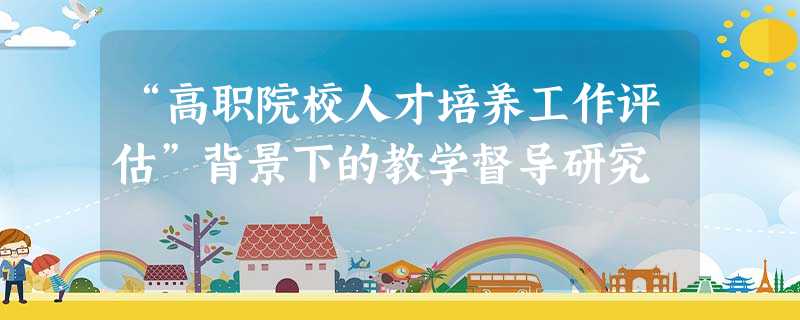 “高职院校人才培养工作评估”背景下的教学督导研究 “高职院校人才培养工作评估”背景下的教学督导研究