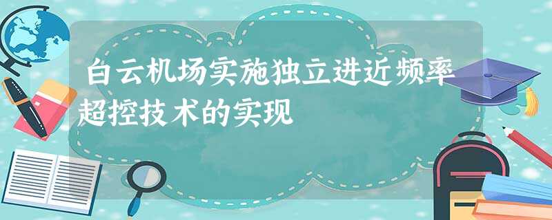 白云机场实施独立进近频率超控技术的实现 白云机场实施独立进近频率超控技术的实现