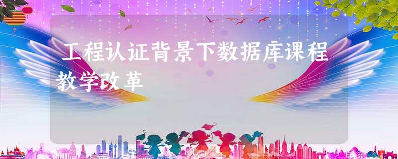 工程认证背景下数据库课程教学改革 工程认证背景下数据库课程教学改革