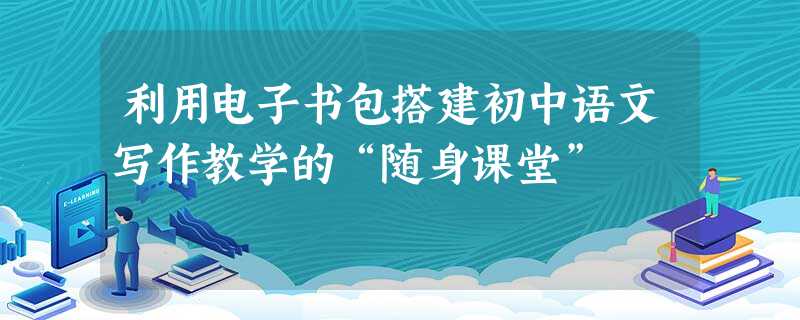 利用电子书包搭建初中语文写作教学的“随身课堂” 利用电子书包搭建初中语文写作教学的“随身课堂”