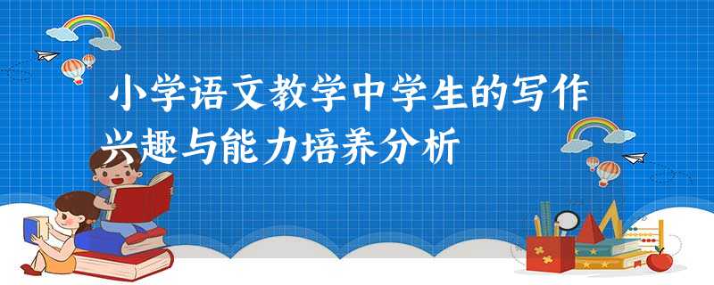 小学语文教学中学生的写作兴趣与能力培养分析 小学语文教学中学生的写作兴趣与能力培养分析
