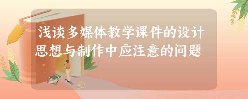 浅谈多媒体教学课件的设计思想与制作中应注意的问题 浅谈多媒体教学课件的设计思想与制作中应注意的问题