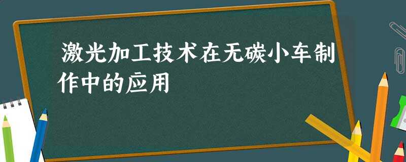 激光加工技术在无碳小车制作中的应用 激光加工技术在无碳小车制作中的应用