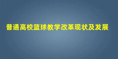普通高校篮球教学改革现状及发展思路 普通高校篮球教学改革现状及发展思路