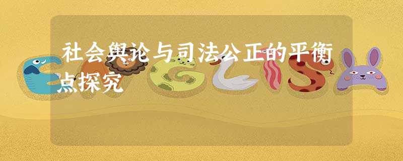 社会舆论与司法公正的平衡点探究 社会舆论与司法公正的平衡点探究