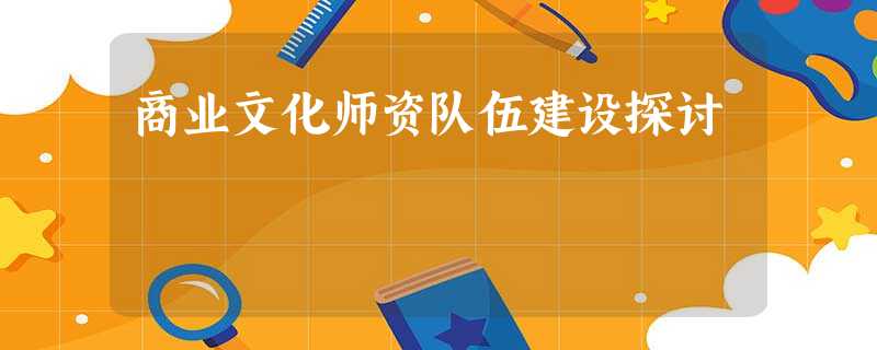 商业文化师资队伍建设探讨 商业文化师资队伍建设探讨