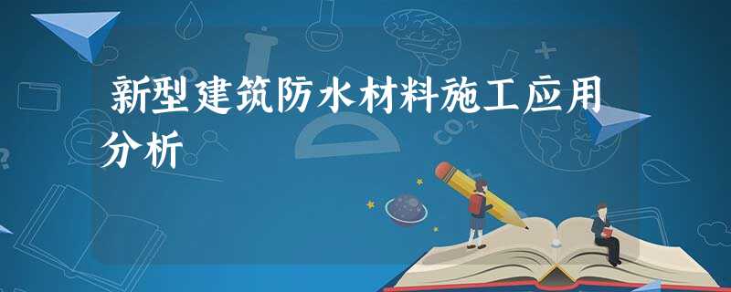 新型建筑防水材料施工应用分析 新型建筑防水材料施工应用分析