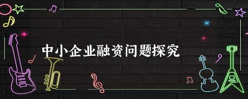 中小企业融资问题探究 中小企业融资问题探究