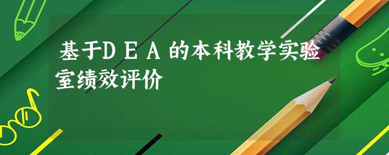基于DEA的本科教学实验室绩效评价 基于DEA的本科教学实验室绩效评价