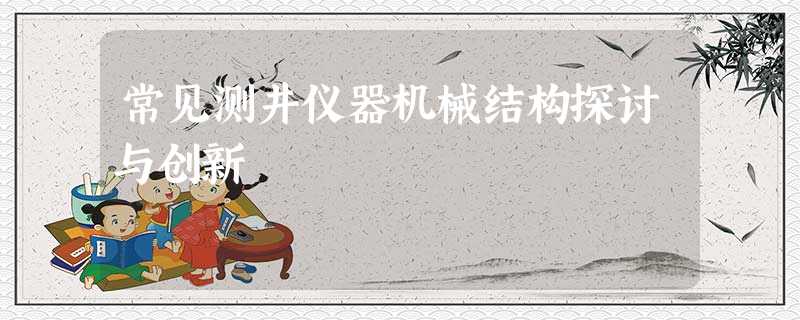 常见测井仪器机械结构探讨与创新 常见测井仪器机械结构探讨与创新