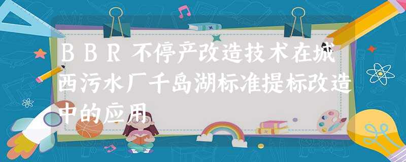 BBR不停产改造技术在城西污水厂千岛湖标准提标改造中的应用 BBR不停产改造技术在城西污水厂千岛湖标准提标改造中的应用