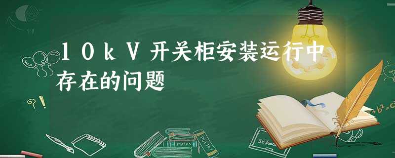 10kV开关柜安装运行中存在的问题 10kV开关柜安装运行中存在的问题