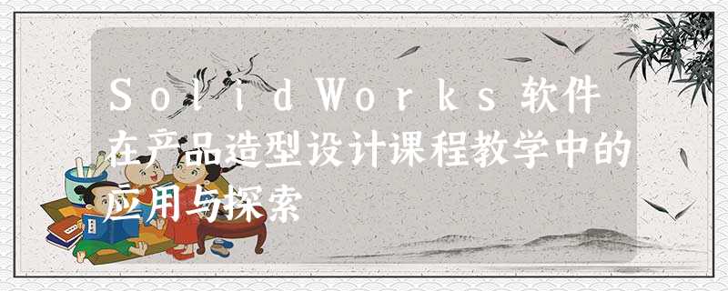 SolidWorks软件在产品造型设计课程教学中的应用与探索 SolidWorks软件在产品造型设计课程教学中的应用与探索