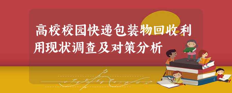 高校校园快递包装物回收利用现状调查及对策分析 高校校园快递包装物回收利用现状调查及对策分析