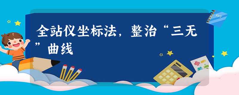 全站仪坐标法,整治“三无”曲线 全站仪坐标法,整治“三无”曲线