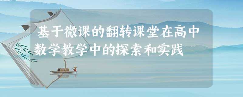 基于微课的翻转课堂在高中数学教学中的探索和实践 基于微课的翻转课堂在高中数学教学中的探索和实践