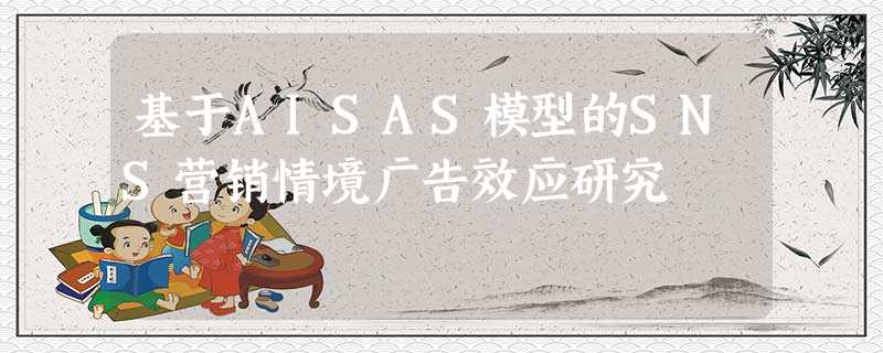 基于AISAS模型的SNS营销情境广告效应研究 基于AISAS模型的SNS营销情境广告效应研究