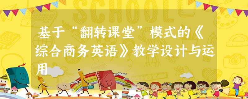 基于“翻转课堂”模式的《综合商务英语》教学设计与运用 基于“翻转课堂”模式的《综合商务英语》教学设计与运用