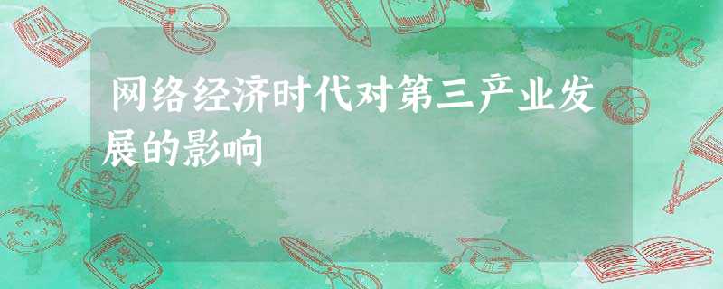 网络经济时代对第三产业发展的影响 网络经济时代对第三产业发展的影响