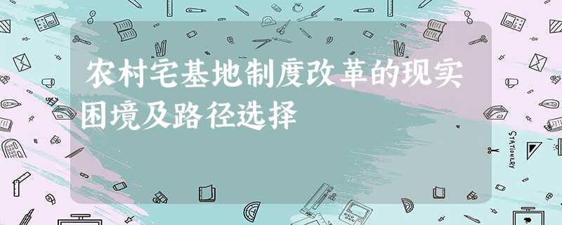 农村宅基地制度改革的现实困境及路径选择 农村宅基地制度改革的现实困境及路径选择