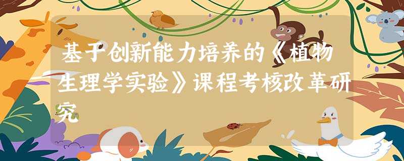 基于创新能力培养的《植物生理学实验》课程考核改革研究 基于创新能力培养的《植物生理学实验》课程考核改革研究