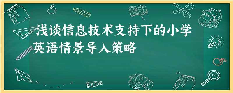 浅谈信息技术支持下的小学英语情景导入策略 浅谈信息技术支持下的小学英语情景导入策略