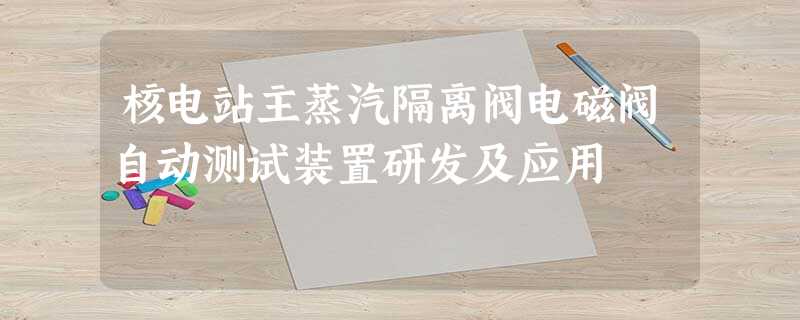 核电站主蒸汽隔离阀电磁阀自动测试装置研发及应用 核电站主蒸汽隔离阀电磁阀自动测试装置研发及应用