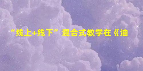 “线上+线下”混合式教学在《油层物理》课程中的应用 “线上+线下”混合式教学在《油层物理》课程中的应用