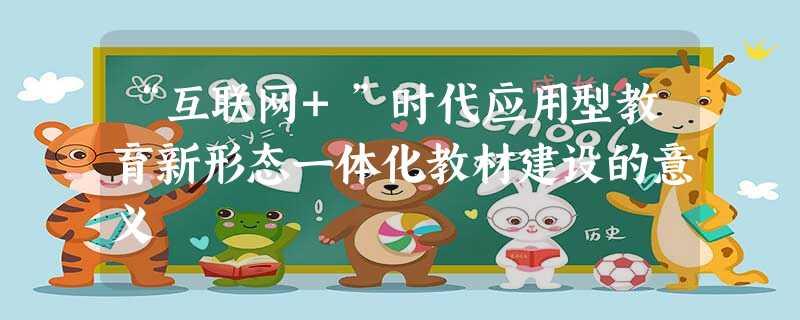 “互联网+”时代应用型教育新形态一体化教材建设的意义 “互联网+”时代应用型教育新形态一体化教材建设的意义