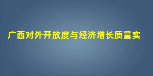 广西对外开放度与经济增长质量实证分析 广西对外开放度与经济增长质量实证分析